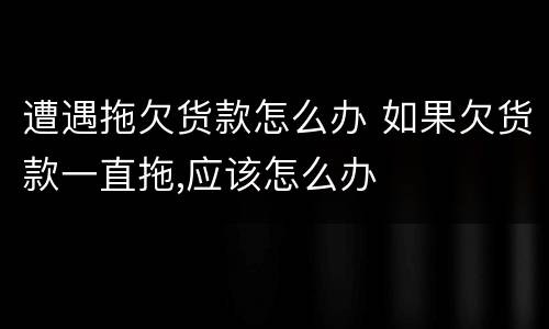遭遇拖欠货款怎么办 如果欠货款一直拖,应该怎么办