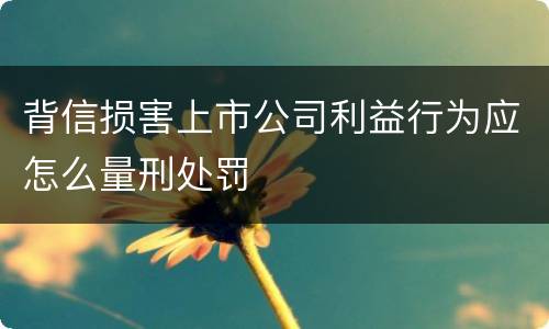 背信损害上市公司利益行为应怎么量刑处罚
