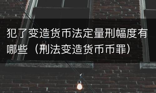 犯了变造货币法定量刑幅度有哪些（刑法变造货币币罪）