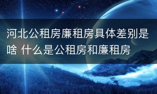 河北公租房廉租房具体差别是啥 什么是公租房和廉租房