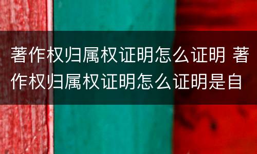 著作权归属权证明怎么证明 著作权归属权证明怎么证明是自己的