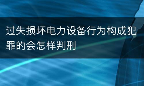 过失损坏电力设备行为构成犯罪的会怎样判刑