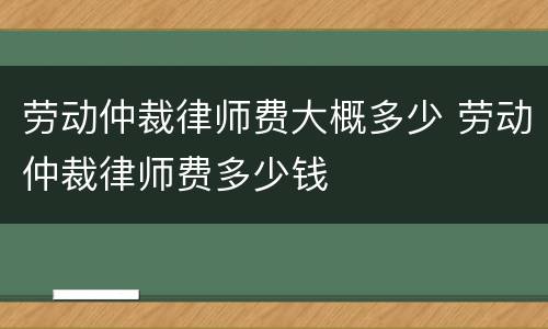 劳动仲裁律师费大概多少 劳动仲裁律师费多少钱
