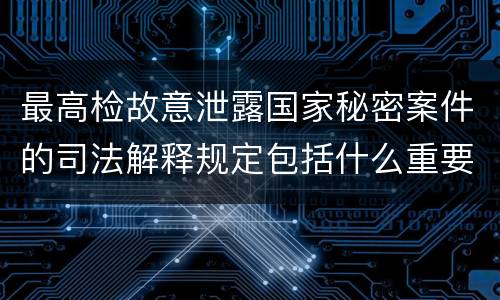 最高检故意泄露国家秘密案件的司法解释规定包括什么重要内容