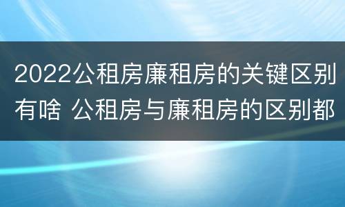2022公租房廉租房的关键区别有啥 公租房与廉租房的区别都在此,别再搞错了!