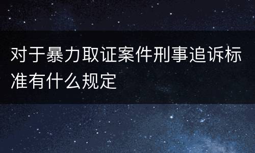 对于暴力取证案件刑事追诉标准有什么规定