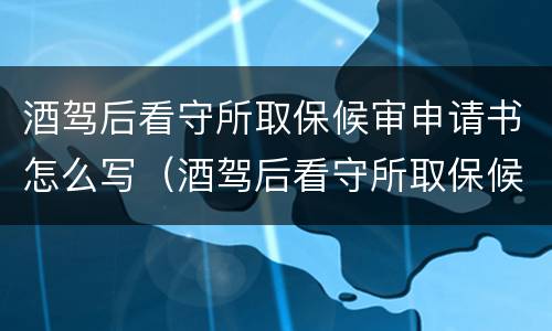 酒驾后看守所取保候审申请书怎么写（酒驾后看守所取保候审申请书怎么写的）