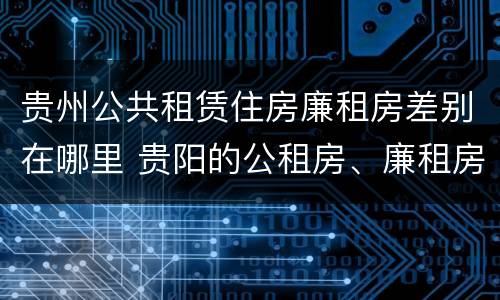 贵州公共租赁住房廉租房差别在哪里 贵阳的公租房、廉租房在什么地方?