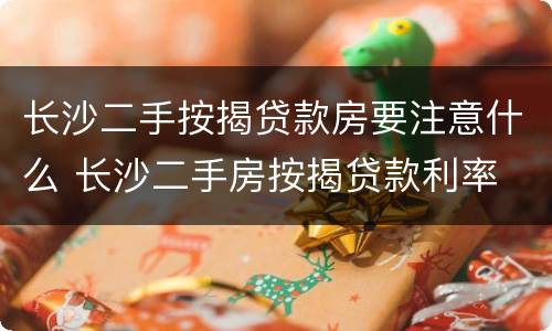 长沙二手按揭贷款房要注意什么 长沙二手房按揭贷款利率