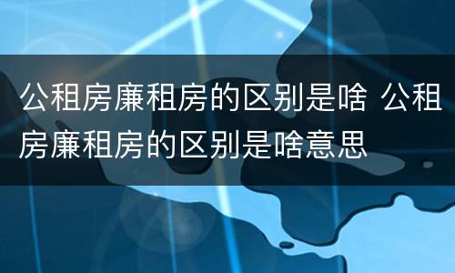 公租房廉租房的区别是啥 公租房廉租房的区别是啥意思