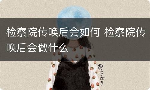 检察院传唤后会如何 检察院传唤后会做什么