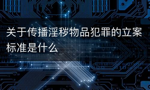 关于传播淫秽物品犯罪的立案标准是什么