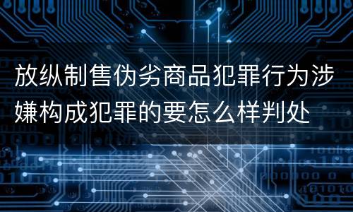 放纵制售伪劣商品犯罪行为涉嫌构成犯罪的要怎么样判处
