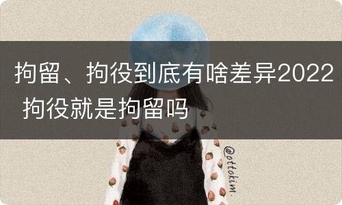 拘留、拘役到底有啥差异2022 拘役就是拘留吗