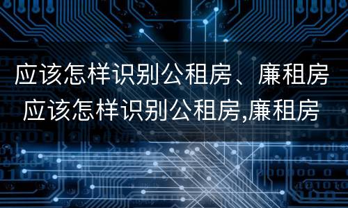 应该怎样识别公租房、廉租房 应该怎样识别公租房,廉租房呢