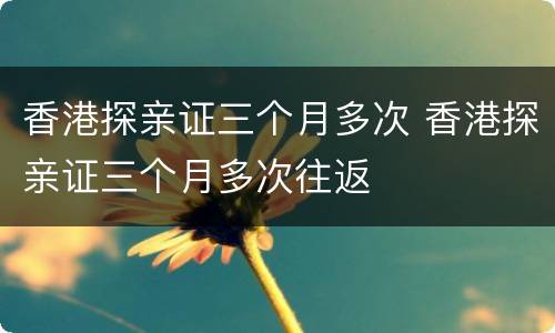 香港探亲证三个月多次 香港探亲证三个月多次往返