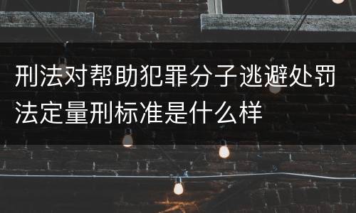刑法对帮助犯罪分子逃避处罚法定量刑标准是什么样