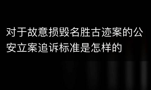对于故意损毁名胜古迹案的公安立案追诉标准是怎样的