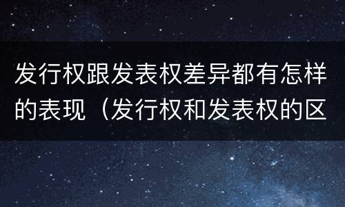 发行权跟发表权差异都有怎样的表现(发行权和发表权的区别)