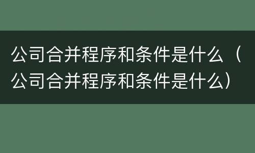 公司合并程序和条件是什么（公司合并程序和条件是什么）