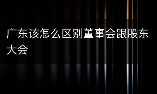 广东该怎么区别董事会跟股东大会