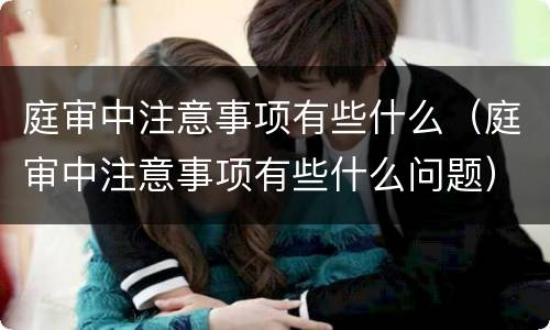 庭审中注意事项有些什么（庭审中注意事项有些什么问题）