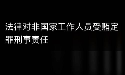 法律对非国家工作人员受贿定罪刑事责任