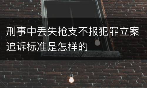 刑事中丢失枪支不报犯罪立案追诉标准是怎样的