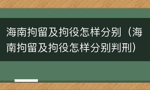 海南拘留及拘役怎样分别（海南拘留及拘役怎样分别判刑）