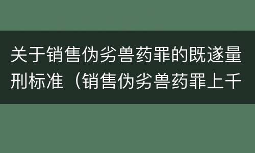 关于销售伪劣兽药罪的既遂量刑标准（销售伪劣兽药罪上千万）