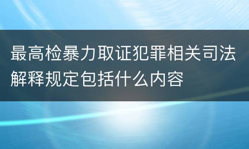 最高检暴力取证犯罪相关司法解释规定包括什么内容