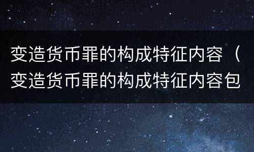 变造货币罪的构成特征内容（变造货币罪的构成特征内容包括）