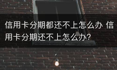 信用卡分期都还不上怎么办 信用卡分期还不上怎么办?
