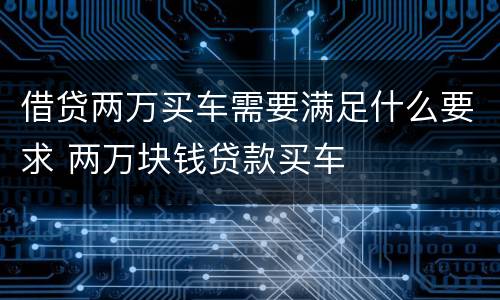 借贷两万买车需要满足什么要求 两万块钱贷款买车