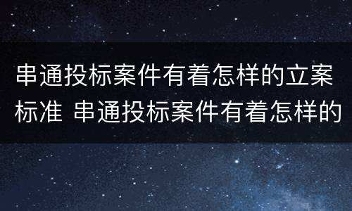 串通投标案件有着怎样的立案标准 串通投标案件有着怎样的立案标准和程序