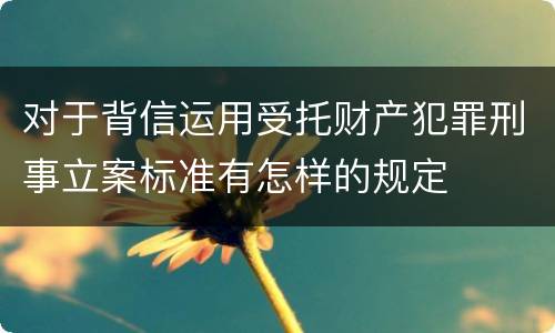 对于背信运用受托财产犯罪刑事立案标准有怎样的规定