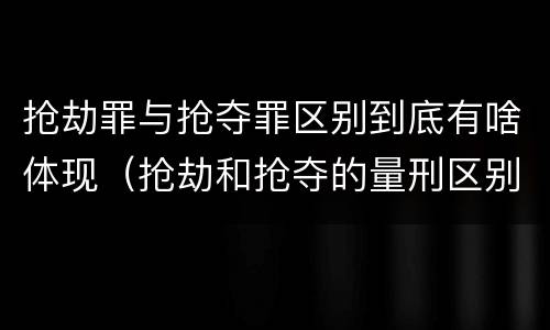 抢劫罪与抢夺罪区别到底有啥体现（抢劫和抢夺的量刑区别）