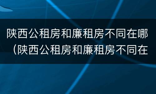 陕西公租房和廉租房不同在哪（陕西公租房和廉租房不同在哪里）