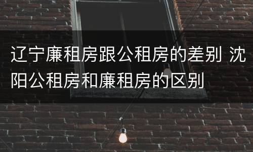 辽宁廉租房跟公租房的差别 沈阳公租房和廉租房的区别