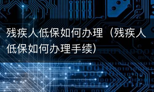 残疾人低保如何办理（残疾人低保如何办理手续）