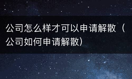 公司怎么样才可以申请解散（公司如何申请解散）