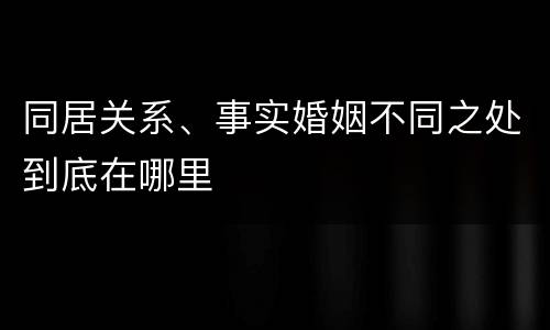 同居关系、事实婚姻不同之处到底在哪里