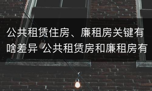 公共租赁住房、廉租房关键有啥差异 公共租赁房和廉租房有什么区别