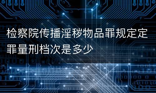 检察院传播淫秽物品罪规定定罪量刑档次是多少