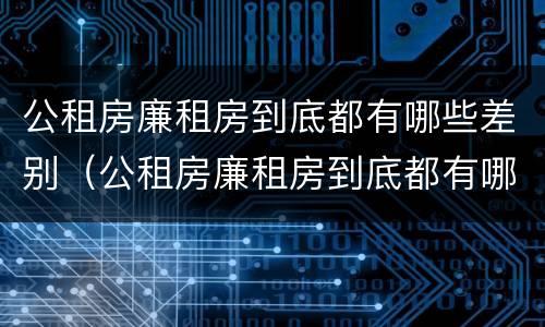 公租房廉租房到底都有哪些差别（公租房廉租房到底都有哪些差别呢）