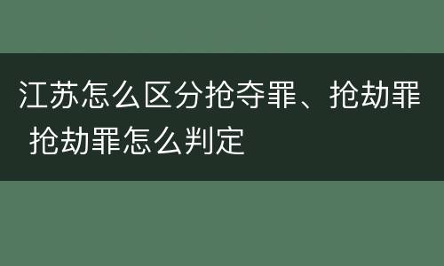 江苏怎么区分抢夺罪、抢劫罪 抢劫罪怎么判定