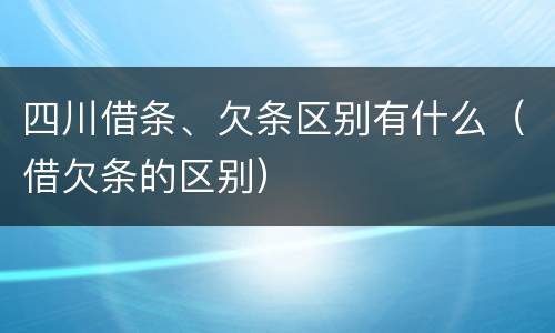 四川借条、欠条区别有什么（借欠条的区别）