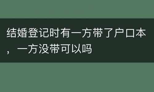 结婚登记时有一方带了户口本，一方没带可以吗
