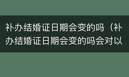补办结婚证日期会变的吗（补办结婚证日期会变的吗会对以前所办的证件有影响吗）