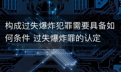 构成过失爆炸犯罪需要具备如何条件 过失爆炸罪的认定